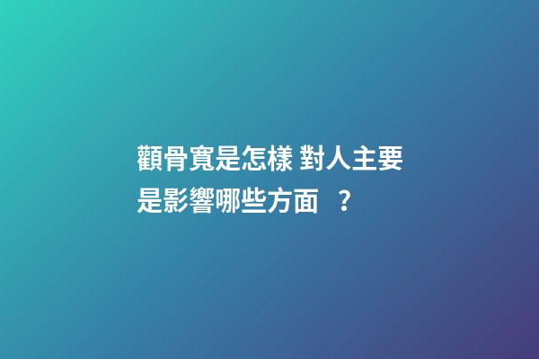顴骨寬是怎樣 對人主要是影響哪些方面？